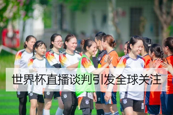世界杯直播谈判引发全球关注