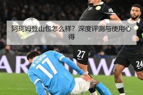 阿珂姆登山包怎么样？深度评测与使用心得