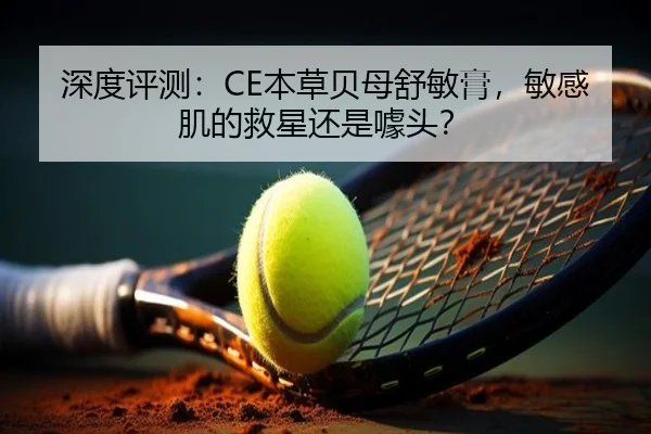 深度评测：CE本草贝母舒敏膏，敏感肌的救星还是噱头？