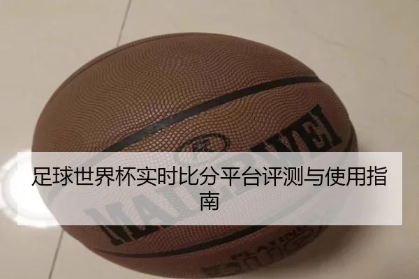 足球世界杯实时比分平台评测与使用指南