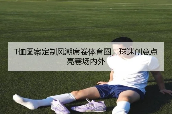 T恤图案定制风潮席卷体育圈，球迷创意点亮赛场内外